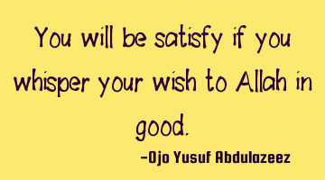 You will be satisfied if you whisper your wish to Allah in good.