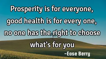 prosperity is for everyone, good health is for every one, no one has the right to choose what