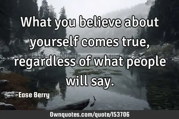 What you believe about yourself comes true, regardless of what people will