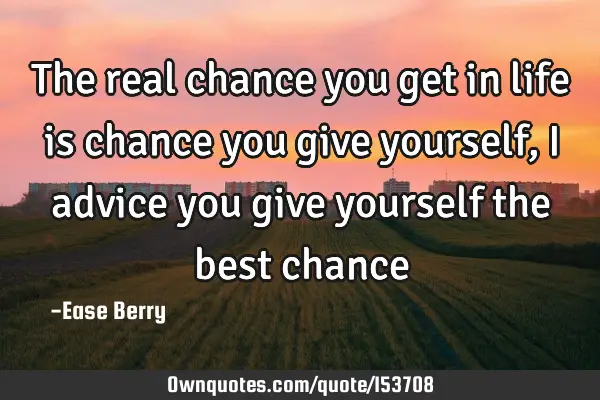 The real chance you get in life is chance you give yourself, I advice you give yourself the best