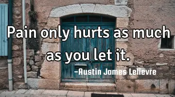 Pain only hurts as much as you let it.