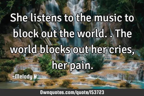 She listens to the music to block out the world.. The world blocks out her cries, her