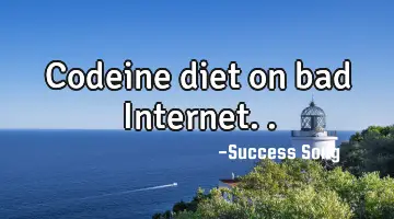 Codeine diet on bad Internet..