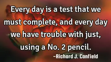 Every day is a test that we must complete, and every day we have trouble with just, using a No. 2
