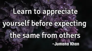 Learn to appreciate yourself before expecting the same from others