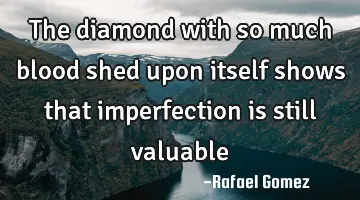 The diamond with so much blood shed upon itself shows that imperfection is still valuable