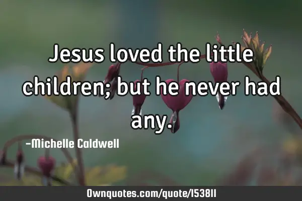 Jesus loved the little children; but he never had