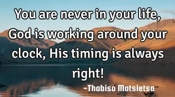 You are never in your life, God is working around your clock, His timing is always right!