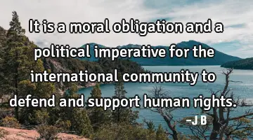 It is a moral obligation and a political imperative for the international community to defend and