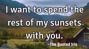 I want to spend the rest of my sunsets with you.