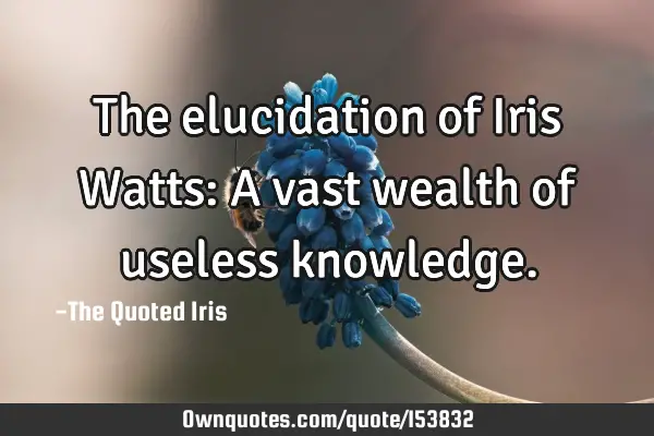 The elucidation of Iris Watts: A vast wealth of useless