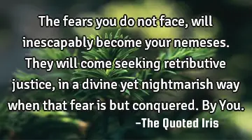 The fears you do not face, will inescapably become your nemeses. They will come seeking retributive