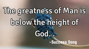 The greatness of Man is below the height of God..