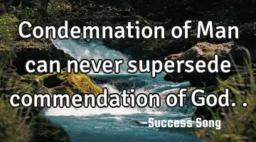 Condemnation of Man can never supersede commendation of God..