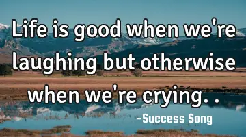 Life is good when we're laughing but otherwise when we're crying..