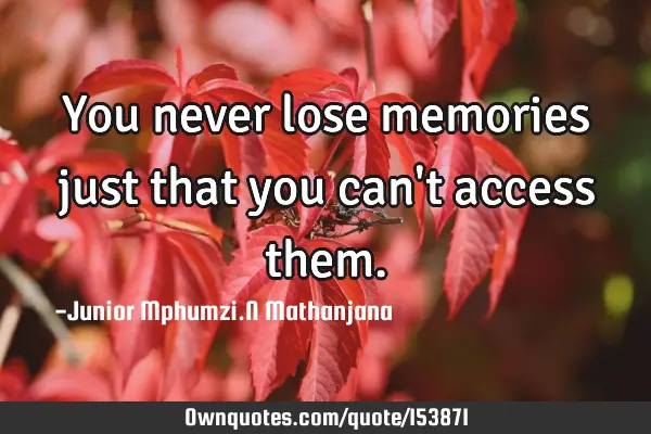 You never lose memories just that you can