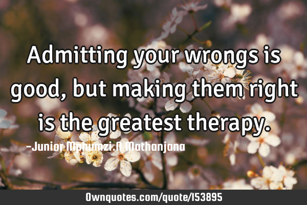 Admitting your wrongs is good, but making them right is the greatest