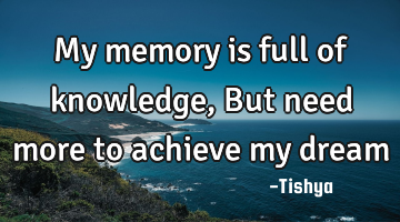 My memory is full of knowledge, But need more to achieve my