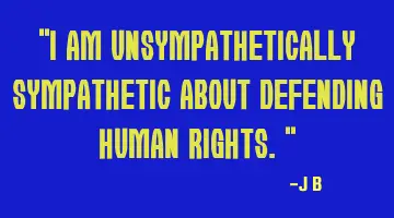 I am unsympathetically sympathetic about defending human rights.