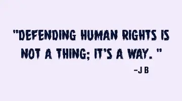 Defending human rights is not a thing; it's a way.