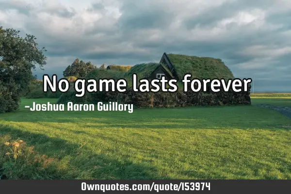 No game lasts forever