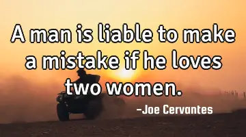A man is liable to make a mistake if he loves two women.