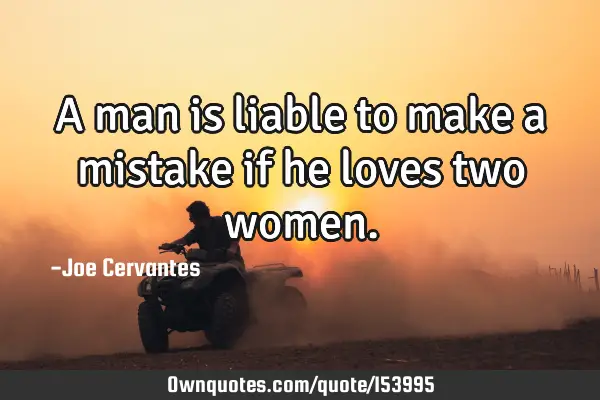 A man is liable to make a mistake if he loves two