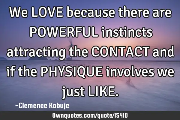 We LOVE because there are POWERFUL instincts attracting the CONTACT and if the PHYSIQUE involves we