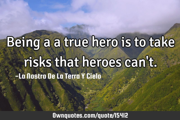 Being a a true hero is to take risks that heroes can