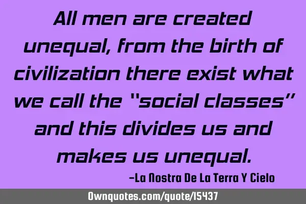 All men are created unequal, from the birth of civilization there exist what we call the “social