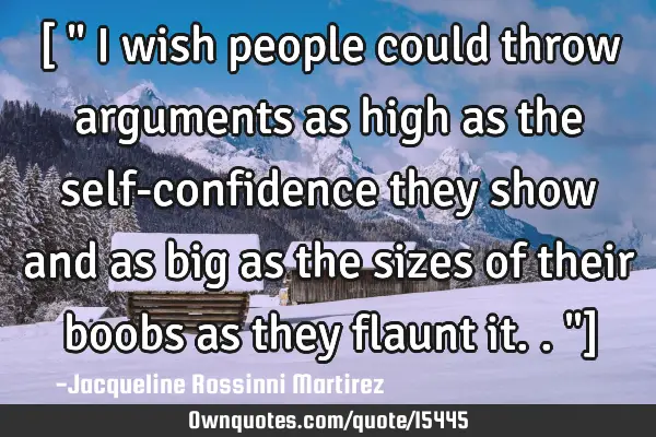 [ " i wish people could throw arguments as high as the self-confidence they show and as big as the