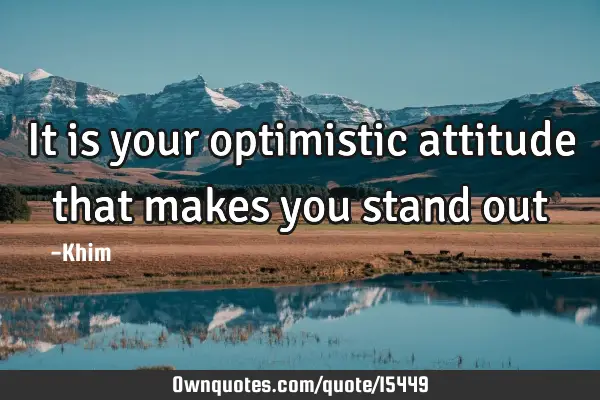 It is your optimistic attitude that makes you stand
