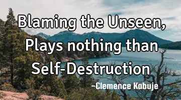 Blaming the Unseen, Plays nothing than Self-Destruction