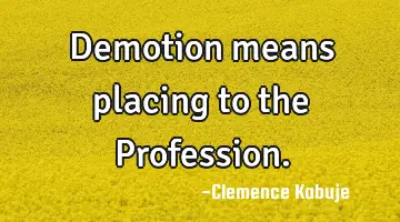 Demotion means placing to the Profession.