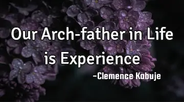 Our Arch-father in Life is Experience