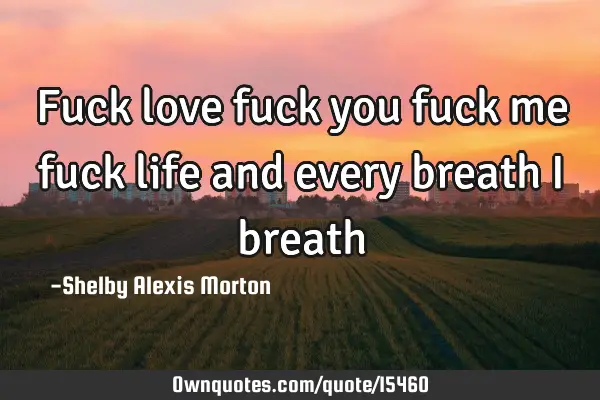 Fuck love fuck you fuck me fuck life and every breath i
