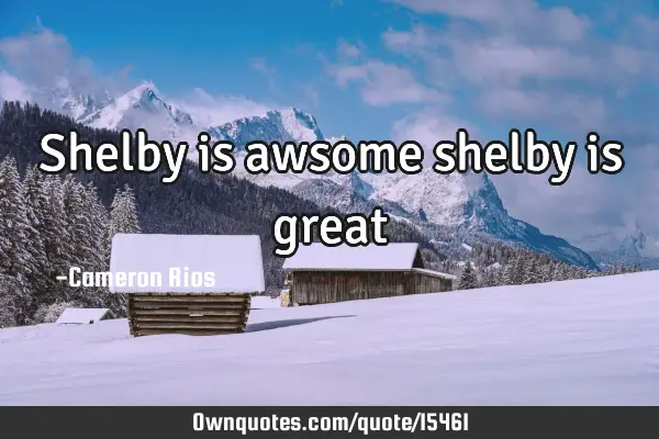 Shelby is awsome shelby is