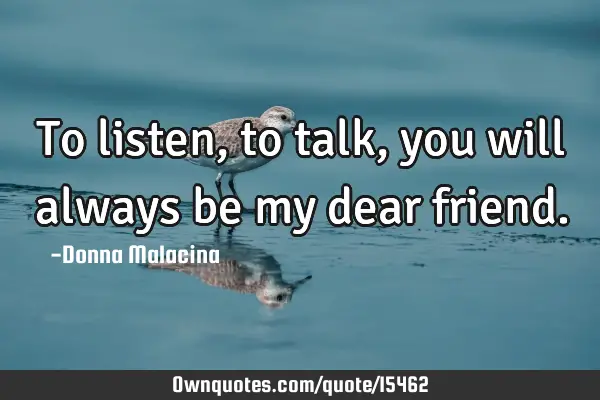 To listen, to talk, you will always be my dear