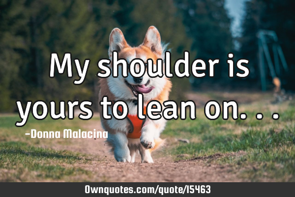 My shoulder is yours to lean