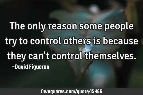The only reason some people try to control others is because they can