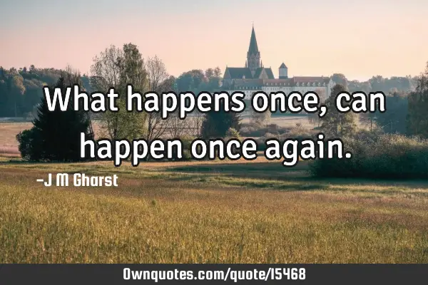 What happens once, can happen once