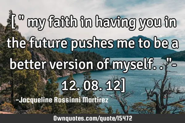 [ " my faith in having you in the future pushes me to be a better version of myself.."- 12.08.12]
