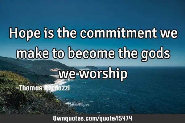 Hope is the commitment we make to become the gods we