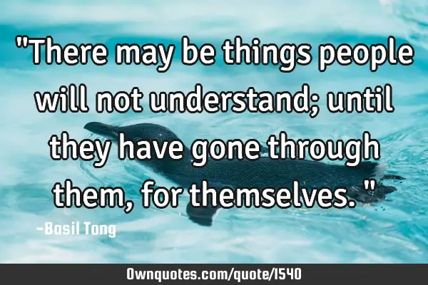 "There may be things people will not understand; until they have gone through them, for themselves."
