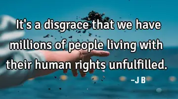 It's a disgrace that we have millions of people living with their human rights unfulfilled.
