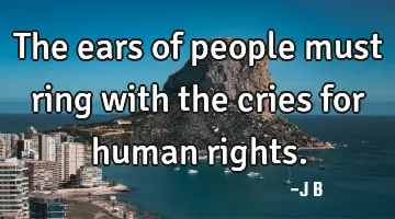 The ears of people must ring with the cries for human rights.