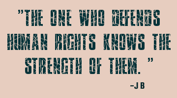 The one who defends human rights knows the strength of them.