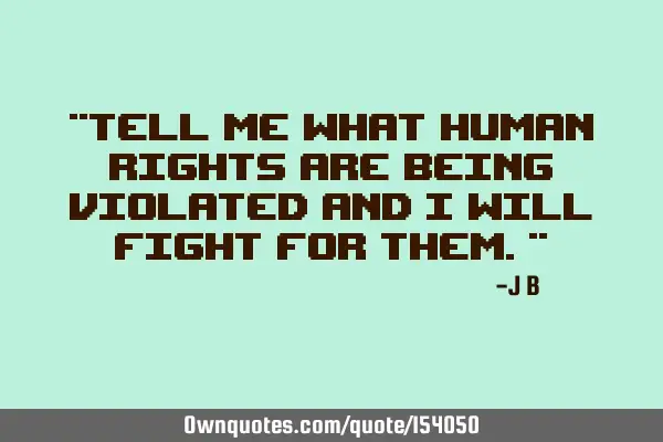 Tell me what human rights are being violated and I will fight for