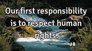 Our first responsibility is to respect human rights.