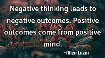 Negative thinking leads to negative outcomes. Positive outcomes come from positive mind.